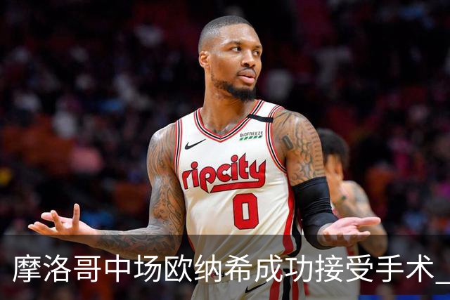 摩洛哥中场欧纳希成功接受手术 背负重伤将缺席数月